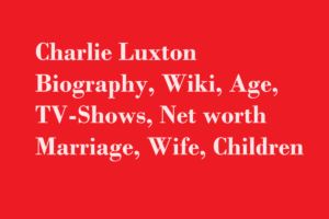Charlie Luxton Biography, Wiki, Age, TV-Shows, Net worth Marriage, Wife, Children