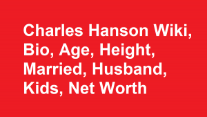 Charles Hanson Wiki, Bio, Age, Height, Married, Husband, Kids, Net Worth