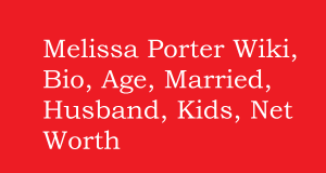 Melissa Porter Wiki, Bio, Age, Married, Husband, Kids, Net Worth