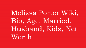 Melissa Porter Wiki, Bio, Age, Married, Husband, Kids, Net Worth