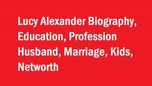 Lucy Alexander Biography, Education, Profession Husband, Marriage, Kids, Networth