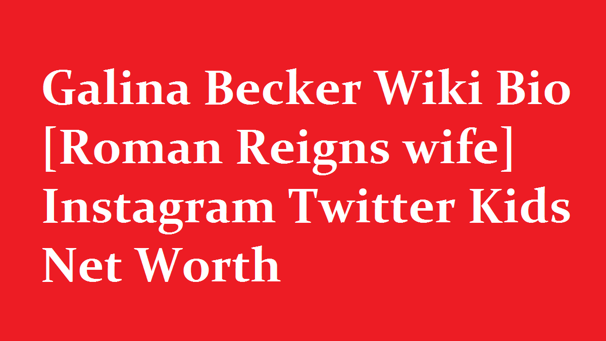 Galina Becker Wiki Bio Roman Reigns wife Instagram Twitter Kids Net Worth
