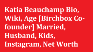 Katia Beauchamp Bio Wiki Age Birchbox Co founder Married Husband Kids Instagram Net Worth