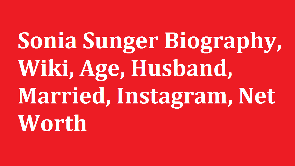 Sonia Sunger Biography Wiki Age Husband Married Instagram Net Worth