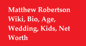 Matthew Robertson Wiki, Bio, Age, Wedding, Kids, Net Worth