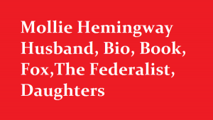 Mollie Hemingway Husband, Bio, Book, Fox,The Federalist, Daughters