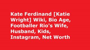 Kate Ferdinand Wiki, Bio, Age, Footballer Rio's Wife, Husband, Kids, Instagram, Net Worth