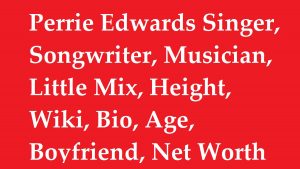 Perrie Edwards Singer, Songwriter, Musician, Little Mix, Height, Wiki, Bio, Age, Boyfriend, Net Worth