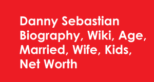 Danny Sebastian Biography, Wiki, Age, Married, Wife, Kids, Net Worth