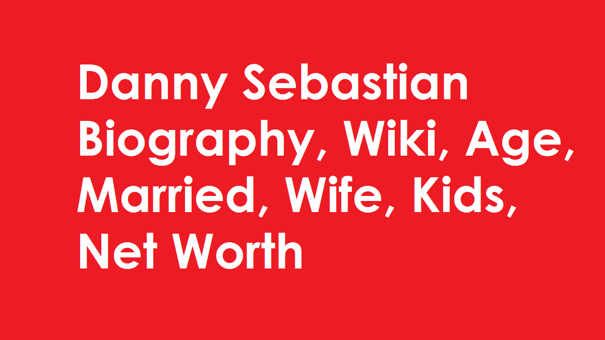 Danny Sebastian Biography, Wiki, Age, Married, Wife, Kids, Net Worth
