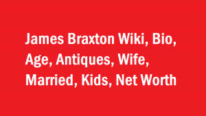 James Braxton Wiki, Bio, Age, Antiques, Wife, Married, Kids, Net Worth