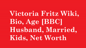Victoria Fritz Wiki, Bio, Age [BBC] Husband, Married, Kids, Net Worth