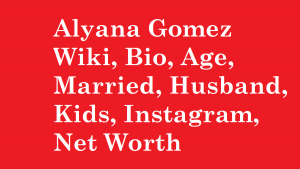 Alyana Gomez Wiki, Bio, Age, Married, Husband, Kids, Net Worth