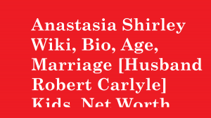 Anastasia Shirley Wiki, Bio, Age, Marriage [Husband Robert Carlyle] Kids, Net Worth