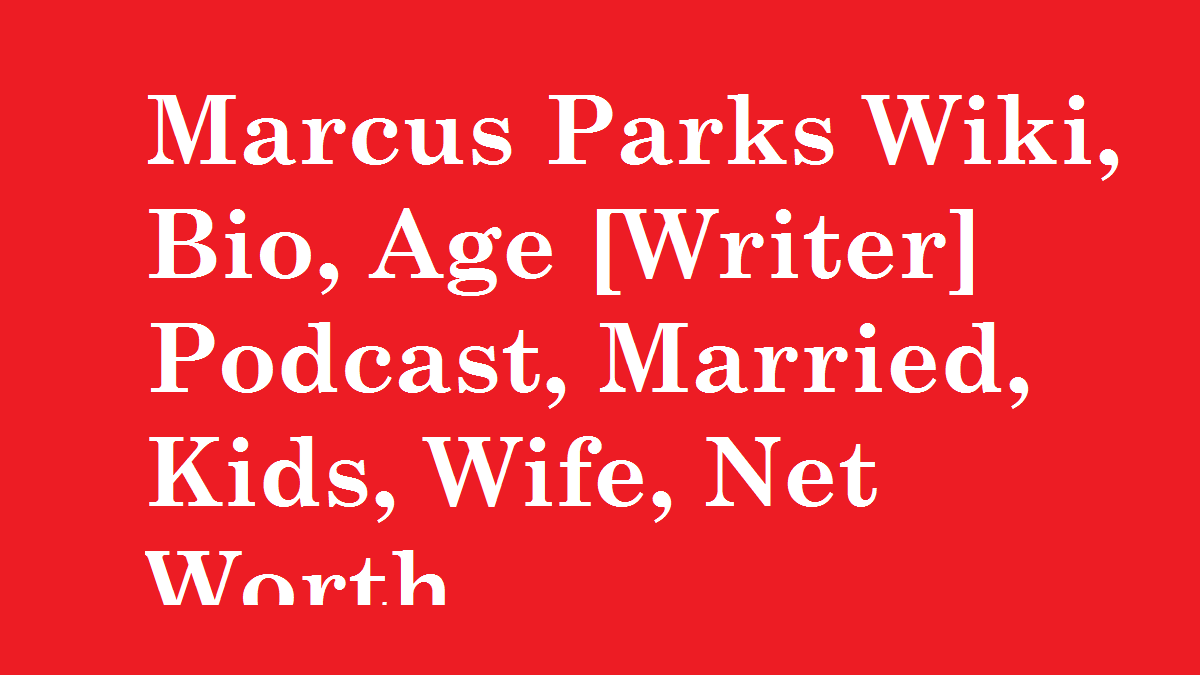 Marcus Parks Wiki, Bio, Age [Writer] Podcast, Wife, Married, Kids