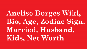 Anelise Borges Wiki, Bio, Age, Zodiac Sign, Married, Husband, Kids