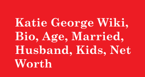 Katie George Wiki, Bio, Age, Married, Husband, Kids, Net Worth