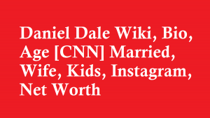 Daniel Dale Wiki, Bio, Age [CNN] Married, Wife, Kids, Instagram, Net Worth