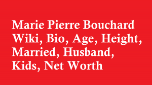 Marie Pierre Bouchard Wiki, Bio, Age, Height, Married, Husband, Kids, Net Worth