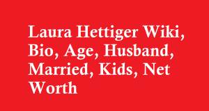Laura Hettiger Wiki, Bio, Age, Husband, Married, Kids, Net Worth