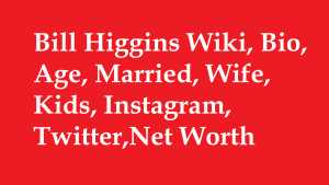 Bill Higgins Wiki, Bio, Age, Married, Wife, Kids, Net Worth
