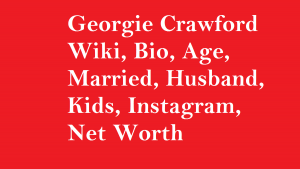 Georgie Crawford Wiki, Bio, Age, Married, Husband, Kids, Net Worth