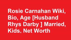Rosie Carnahan Wiki, Bio, Age [Husband Rhys Darby ] Married, Kids, Net Worth
