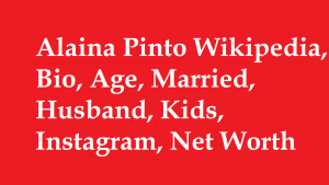 Alaina Pinto Wikipedia, Bio, Age, Married, Husband, Kids, Net Worth