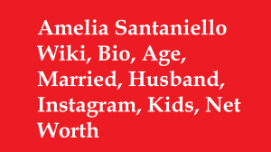 Amelia Santaniello Wiki, Bio, Age, Married, Husband, Kids, Net Worth