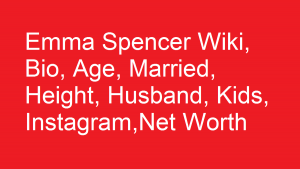 Emma Spencer Wiki, Bio, Age, Married, Husband, Kids, Net Worth