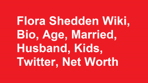 Flora Shedden Wiki, Bio, Age, Married, Husband, Kids, Twitter, Net Worth