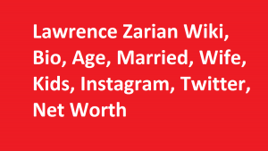 Lawrence Zarian Wiki, Bio, Age, Married, Wife, Kids, Net Worth