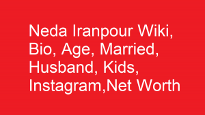 Neda Iranpour Wiki, Bio, Age, Married, Husband, Kids, Net Worth