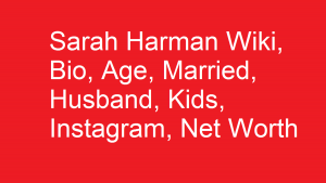 Sarah Harman Wiki, Bio, Age, Married, Husband, Kids, Net Worth