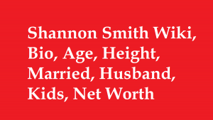 Shannon Smith Wiki, Bio, Age, Height, Married, Husband, Kids, Net Worth