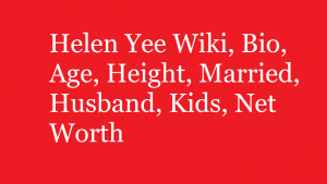 Helen Yee Wiki, Bio, Age, Height, Married, Husband, Kids, Net Worth