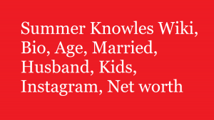 Summer Knowles Wiki, Bio, Age, Married, Husband, Kids, Net worth