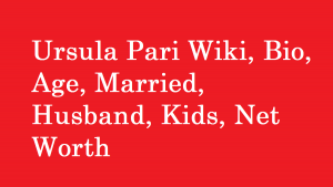 Ursula Pari Wiki, Bio, Age, Married, Husband, Kids, Net Worth