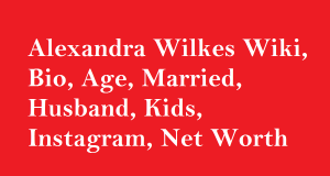 Alexandra Wilkes Wiki, Bio, Age, Married, Husband, Kids, Net Worth