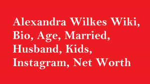 Alexandra Wilkes Wiki, Bio, Age, Married, Husband, Kids, Net Worth