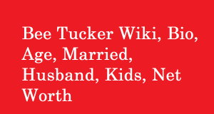 Bee Tucker Wiki, Bio, Age, Married, Husband, Kids, Net Worth
