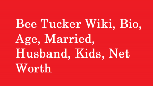 Bee Tucker Wiki, Bio, Age, Married, Husband, Kids, Net Worth