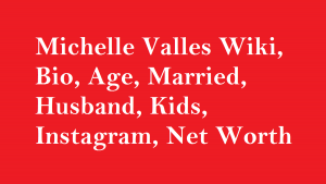 Michelle Valles Wiki, Bio, Age, Married, Husband, Kids, Net Worth