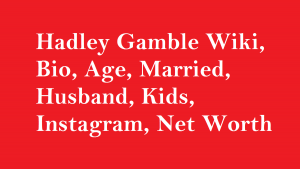 Hadley Gamble Wiki, Bio, Age, Married, Husband, Kids, Net Worth
