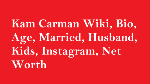 Kam Carman Wiki, Bio, Age, Married, Husband, Kids, Instagram, Net Worth