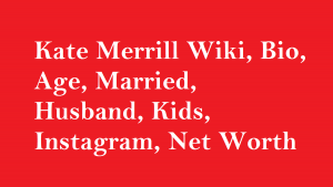 Kate Merrill Wiki, Bio, Age, Married, Husband, Kids, Net Worth