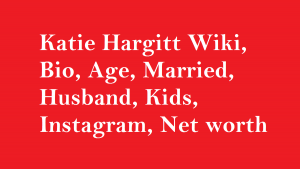 Katie Hargitt Wiki, Bio, Age, Married, Husband, Kids, Net worth