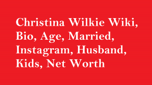 Christina Wilkie Wiki, Bio, Age, Married, Husband, Kids, Net Worth