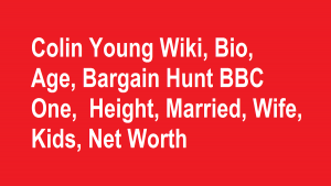 Colin Young Wiki, Bio, Age, Bargain Hunt BBC One, Height, Married, Wife, Kids, Net Worth