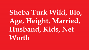 Sheba Turk Wiki, Bio, Age, Height, Married, Husband, Kids, Net Worth